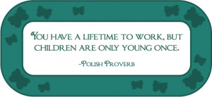 You have a lifetime to work, but children are only young once.