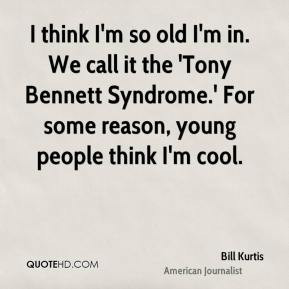 Bill Kurtis - I think I'm so old I'm in. We call it the 'Tony Bennett ...