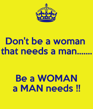 Don't be a woman that needs a man..... Be a WOMAN a MAN needs !!
