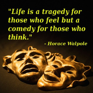 Life is a tragedy for those who feel but a comedy for those who think ...