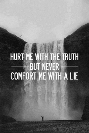 hurt me with the truth, but never comfort me with a lie..