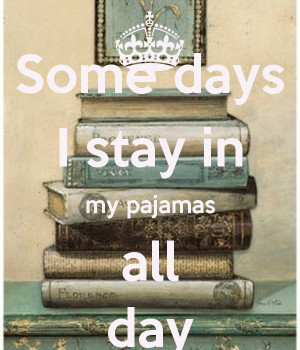 Some days I stay in my pajamas all day
