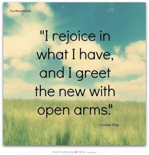 ... in what I have, and greet the new with open arms Picture Quote #1