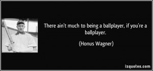 ... much to being a ballplayer, if you're a ballplayer. - Honus Wagner