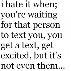 it when; you're waiting for that person to text you, you get a text ...