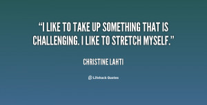 like to take up something that is challenging. I like to stretch ...