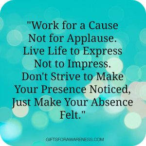 Work for a Cause Not for Applause. Live Life to Express Not to Impress ...