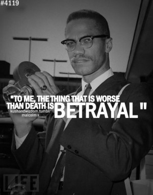 To me the thing that is worse than death is BETRAYAL! - Malcolm X