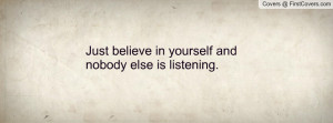 just believe in yourself and nobody else is listening. , Pictures