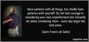 Have patience with all things, but chiefly have patience with yourself ...
