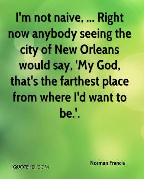 Norman Francis - I'm not naive, ... Right now anybody seeing the city ...