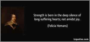 ... silence of long-suffering hearts; not amidst joy. - Felicia Hemans