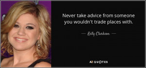 Never take advice from someone you wouldn't trade places with. - Kelly ...