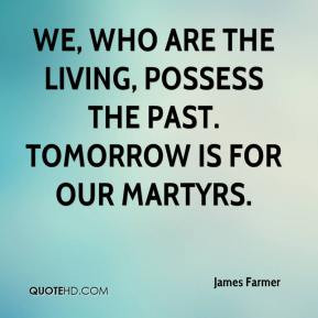 ... living, possess the past. Tomorrow is for our martyrs. - James Farmer