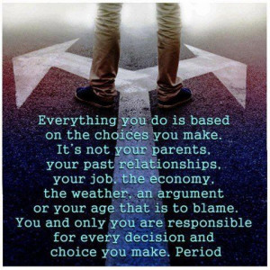 Everything you do is based on the choices you make. It's not your ...