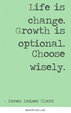 Life is change. growth is optional. choose wisely. Karen Kaiser Clark ...