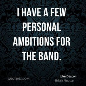 John Deacon - I have a few personal ambitions for the band.