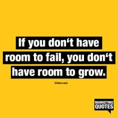 If you don't have room to fail, you don't have room to grow. More