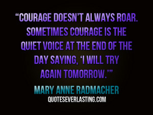Courage doesn’t always roar.” — Mary Anne Radmacher
