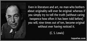 ... of ten, become original without ever having noticed it. - C. S. Lewis