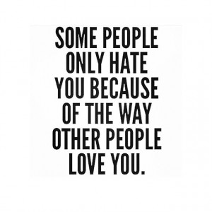 Some people only hate you because of the way other people love you ...