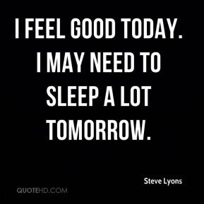 Steve Lyons - I feel good today. I may need to sleep a lot tomorrow.