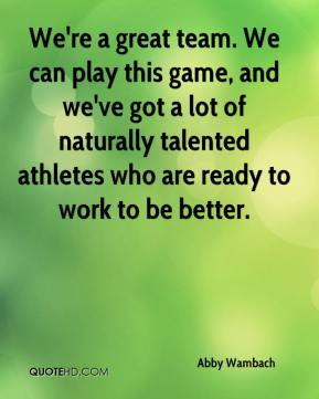 ... talented athletes who are ready to work to be better. - Abby Wambach