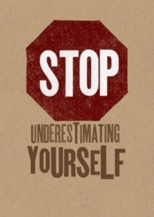 Stop underestimating yourself.