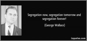 Segregation now, segregation tomorrow and segregation forever ...