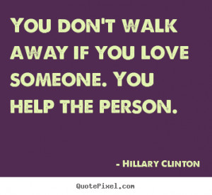 You don't walk away if you love someone. You help the person. ”