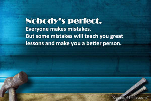 Nobodys perfect. Everyone makes mistakes. But some mistakes will teach ...