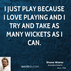 ... because I love playing and I try and take as many wickets as I can