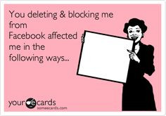 You deleting & blocking me from Facebook affected me in the following ...