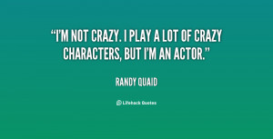 not crazy. I play a lot of crazy characters, but I'm an actor ...