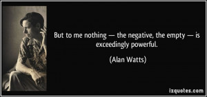... the negative, the empty — is exceedingly powerful. - Alan Watts