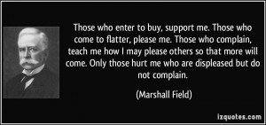 ... those hurt me who are displeased but do not complain. - Marshall Field
