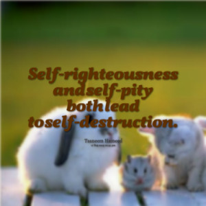 self righteousness and self pity both lead to self destruction quotes ...