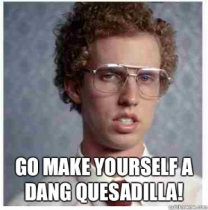 ... quesadilla! - Go make yourself a dang quesadilla! Napoleon dynamite