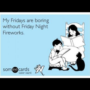 My Fridays are boring with out Friday Night Fireworks