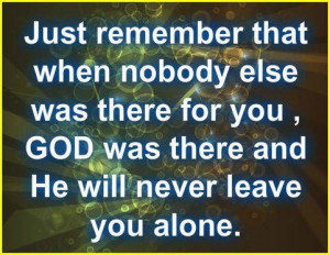 Just remember that when nobody else was there for you, God was there