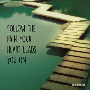 Follow the path your heart leads you on.”