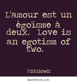 amour est un égoïsme à deux. love is an egotism of two... Unknown ...
