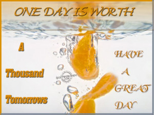 One day is worth a thousand tomorrows ~ Good Day Quote