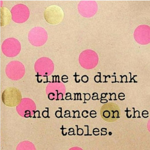 time to drink champagne and dance on tables