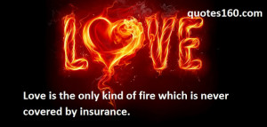 Love is the only kind of fire which is never covered by insurance. 