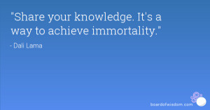 Share your knowledge. It's a way to achieve immortality.