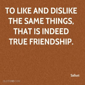 To like and dislike the same things, that is indeed true friendship.