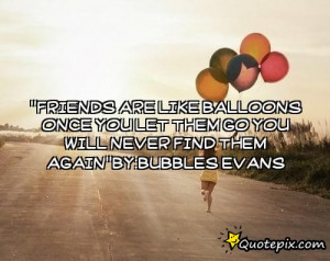 Friends are like balloons once you let them go you will never find ...