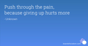Push through the pain, because giving up hurts more
