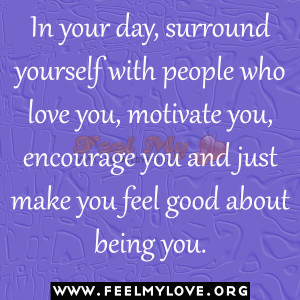 In your day, surround yourself with people who love you, motivate you ...